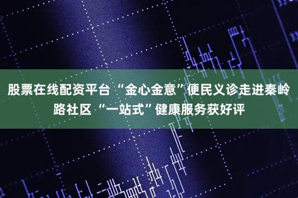 股票在线配资平台 “金心金意”便民义诊走进秦岭路社区 “一站式”健康服务获好评