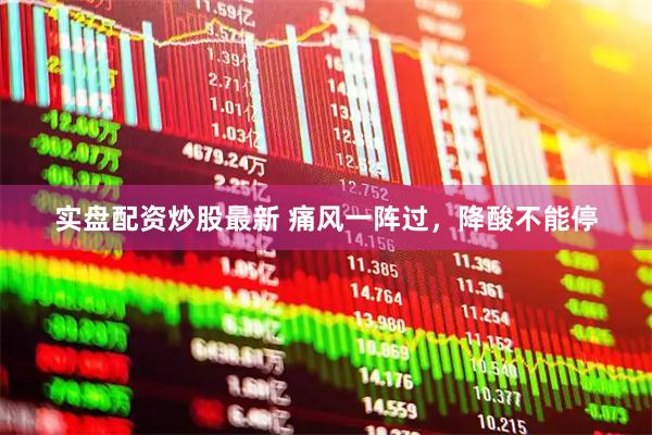 实盘配资炒股最新 痛风一阵过，降酸不能停