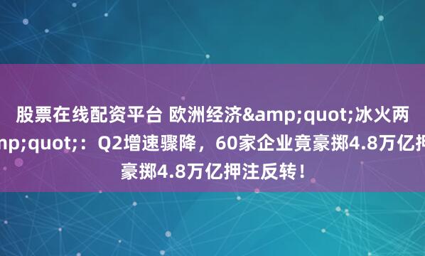 股票在线配资平台 欧洲经济&quot;冰火两重天&quot;：Q2增速骤降，60家企业竟豪掷4.8万亿押注反转！