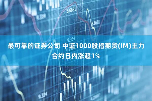 最可靠的证券公司 中证1000股指期货(IM)主力合约日内涨超1%