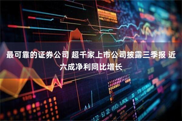 最可靠的证券公司 超千家上市公司披露三季报 近六成净利同比增长
