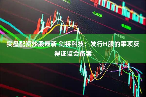 实盘配资炒股最新 剑桥科技：发行H股的事项获得证监会备案