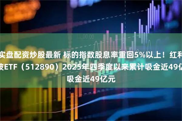 实盘配资炒股最新 标的指数股息率重回5%以上！红利低波ETF（512890）2025年四季度以来累计吸金近49亿元