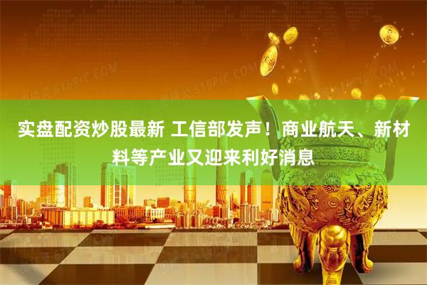 实盘配资炒股最新 工信部发声！商业航天、新材料等产业又迎来利好消息