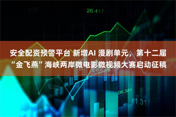 安全配资预警平台 新增AI 漫剧单元，第十二届“金飞燕”海峡两岸微电影微视频大赛启动征稿