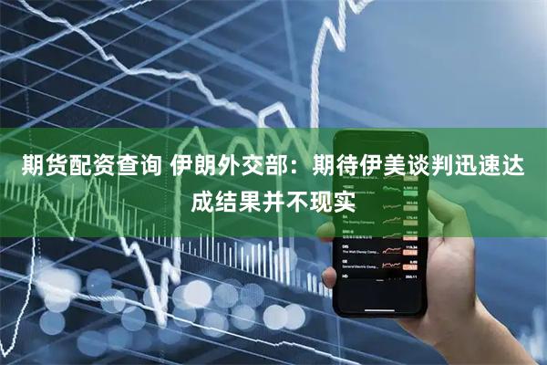 期货配资查询 伊朗外交部：期待伊美谈判迅速达成结果并不现实