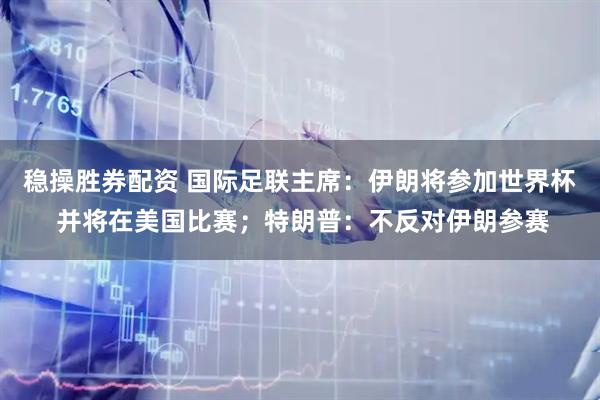 稳操胜券配资 国际足联主席：伊朗将参加世界杯 并将在美国比赛；特朗普：不反对伊朗参赛