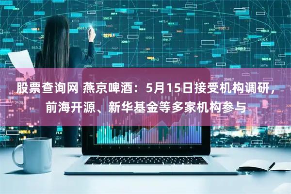 股票查询网 燕京啤酒：5月15日接受机构调研，前海开源、新华基金等多家机构参与