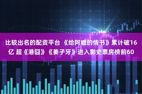 比较出名的配资平台 《给阿嬷的情书》累计破16亿 超《港囧》《姜子牙》进入影史票房榜前60