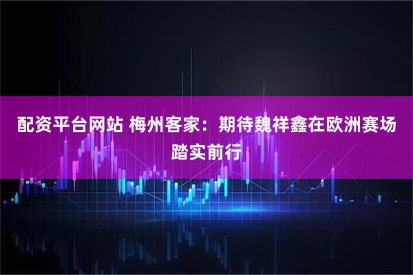 配资平台网站 梅州客家：期待魏祥鑫在欧洲赛场踏实前行