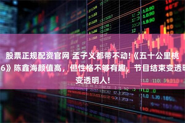 股票正规配资官网 孟子义都带不动!《五十公里桃花坞6》陈鑫海颜值高，但性格不够有趣，节目结束变透明人!
