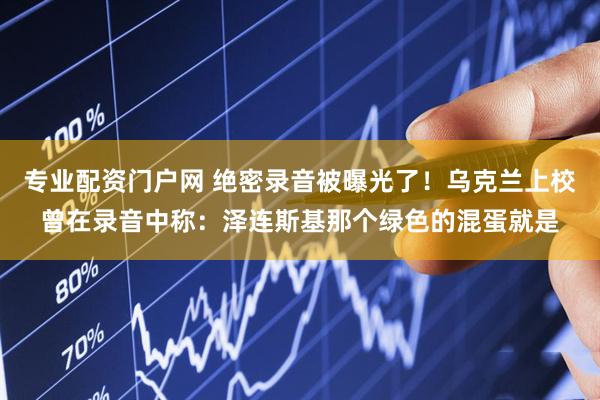 专业配资门户网 绝密录音被曝光了！乌克兰上校曾在录音中称：泽连斯基那个绿色的混蛋就是